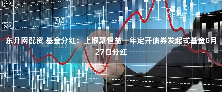 东升网配资 基金分红：上银聚恒益一年定开债券发起式基金6月27日分红
