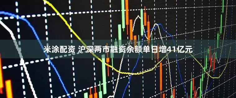 米涂配资 沪深两市融资余额单日增41亿元
