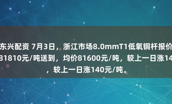 东兴配资 7月3日，浙江市场8.0mmT1低氧铜杆报价81390-81810元/吨送到，均价81600元/吨，较上一日涨140元/吨。