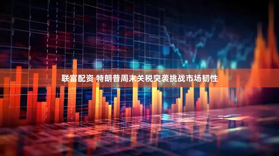 联富配资 特朗普周末关税突袭挑战市场韧性