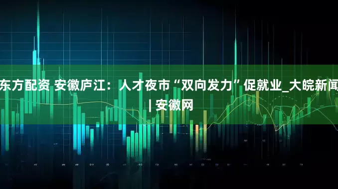 东方配资 安徽庐江：人才夜市“双向发力”促就业_大皖新闻 | 安徽网