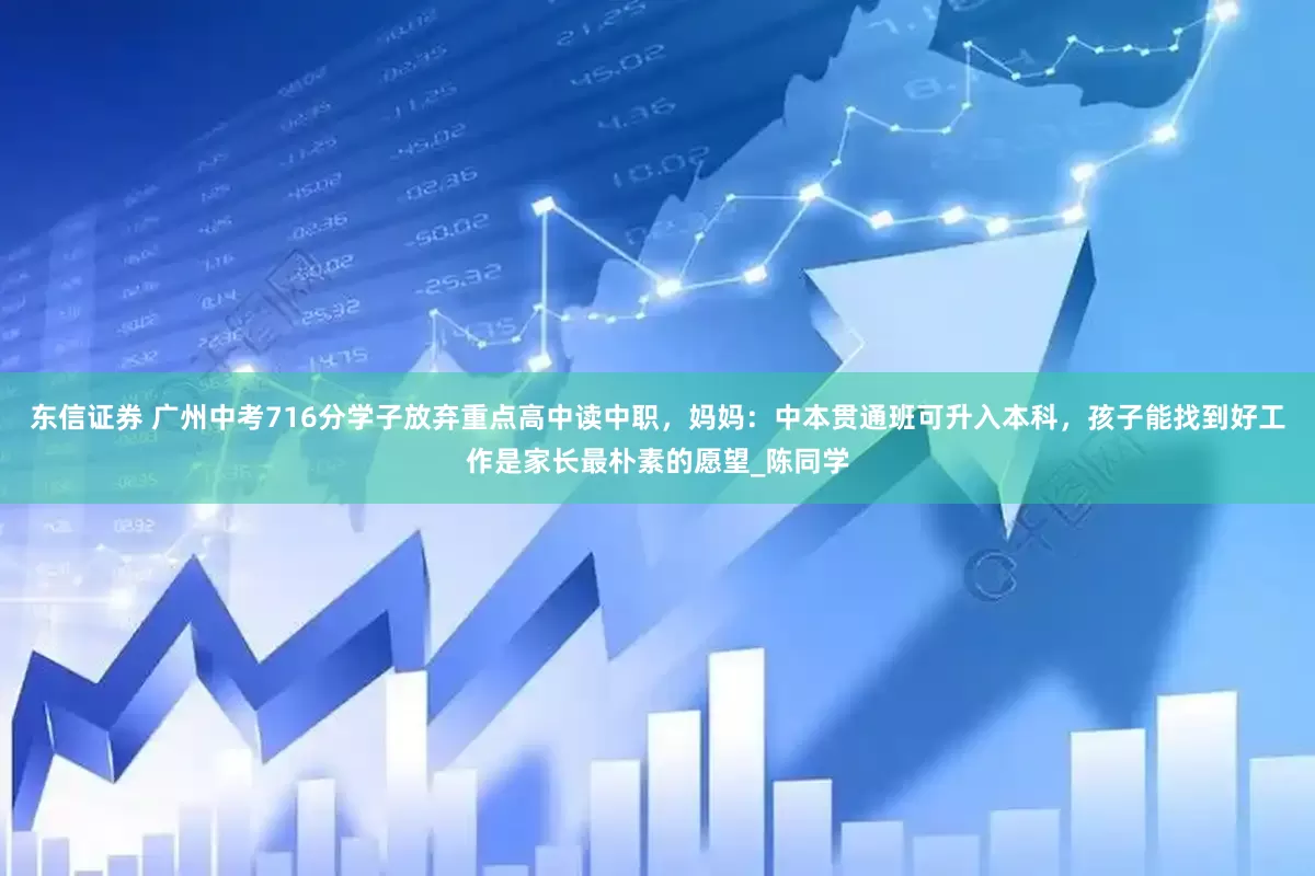 东信证券 广州中考716分学子放弃重点高中读中职，妈妈：中本贯通班可升入本科，孩子能找到好工作是家长最朴素的愿望_陈同学