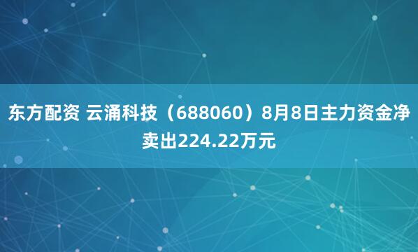 东方配资 云涌科技（688060）8月8日主力资金净卖出224.22万元