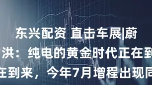 东兴配资 直击车展|蔚来总裁秦力洪：纯电的黄金时代正在到来，今年7月增程出现同比负增长
