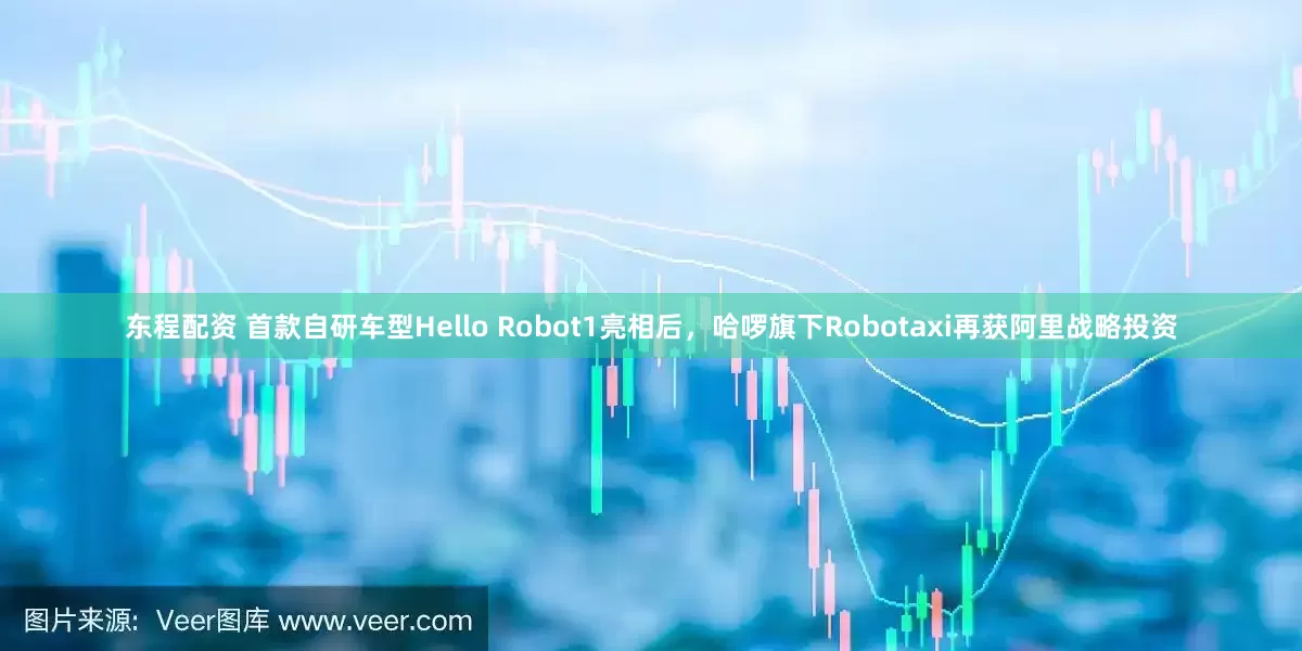 东程配资 首款自研车型Hello Robot1亮相后，哈啰旗下Robotaxi再获阿里战略投资