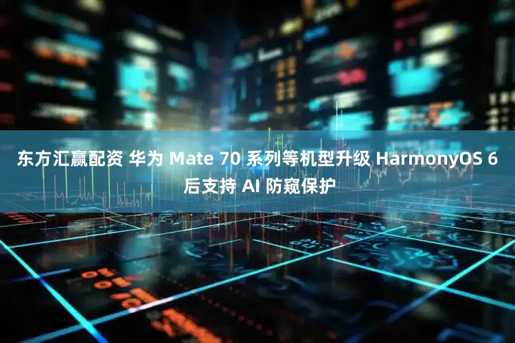 东方汇赢配资 华为 Mate 70 系列等机型升级 HarmonyOS 6 后支持 AI 防窥保护