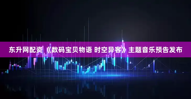 东升网配资 《数码宝贝物语 时空异客》主题音乐预告发布