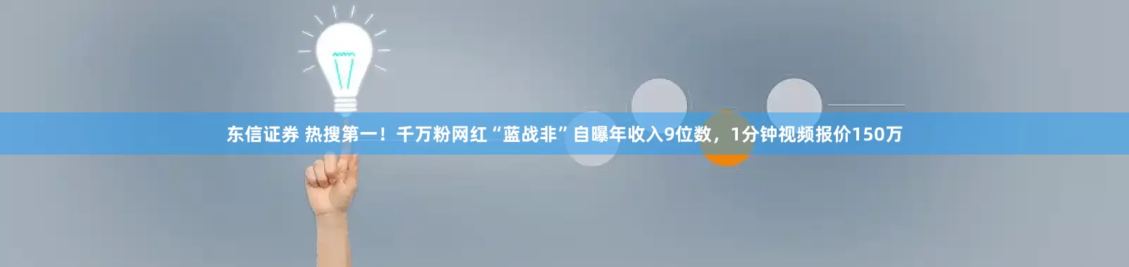 东信证券 热搜第一！千万粉网红“蓝战非”自曝年收入9位数，1分钟视频报价150万