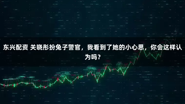 东兴配资 关晓彤扮兔子警官，我看到了她的小心思，你会这样认为吗？