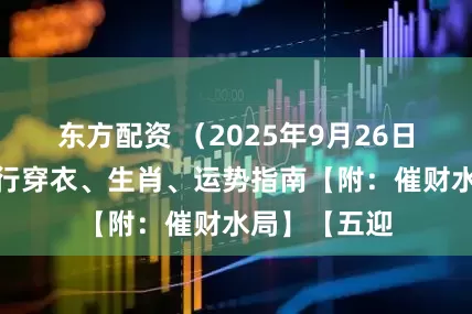 东方配资 （2025年9月26日星期五）五行穿衣、生肖、运势指南【附：催财水局】【五迎