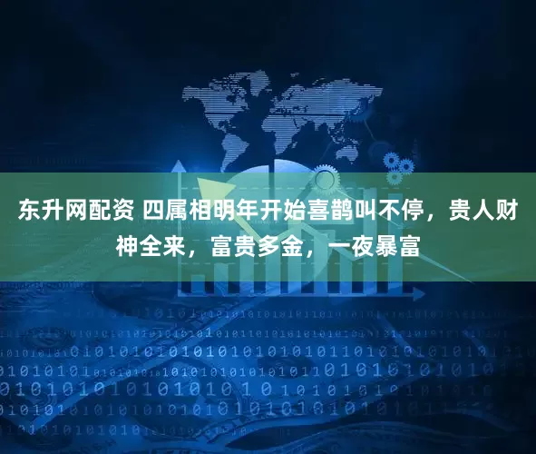 东升网配资 四属相明年开始喜鹊叫不停，贵人财神全来，富贵多金，一夜暴富