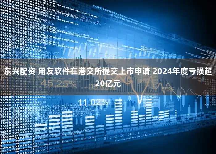 东兴配资 用友软件在港交所提交上市申请 2024年度亏损超20亿元