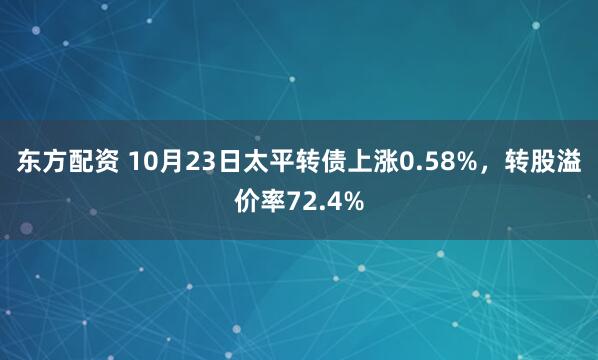 东方配资 10月23日太平转债上涨0.58%，转股溢价率72.4%