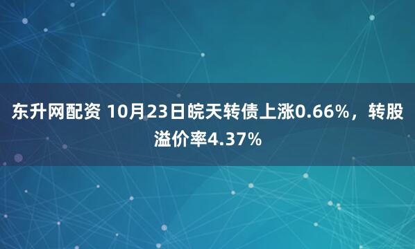 东升网配资 10月23日皖天转债上涨0.66%，转股溢价率4.37%