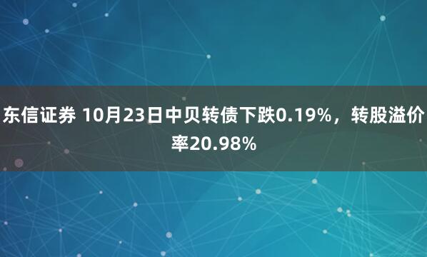 东信证券 10月23日中贝转债下跌0.19%，转股溢价率20.98%