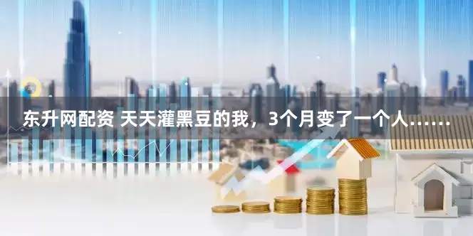 东升网配资 天天灌黑豆的我，3个月变了一个人……