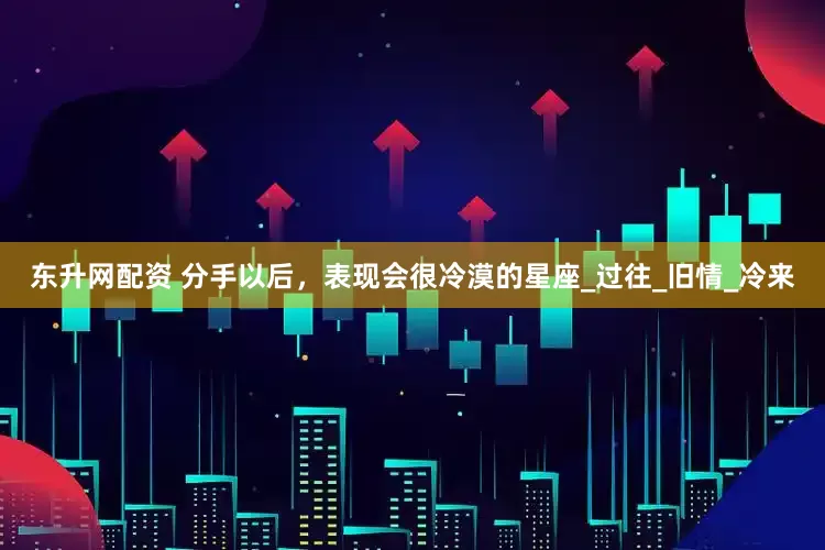 东升网配资 分手以后，表现会很冷漠的星座_过往_旧情_冷来