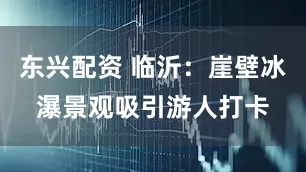 东兴配资 临沂：崖壁冰瀑景观吸引游人打卡