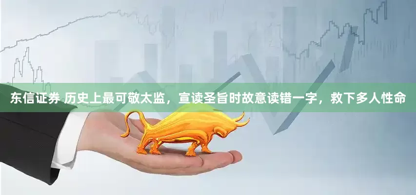 东信证券 历史上最可敬太监，宣读圣旨时故意读错一字，救下多人性命