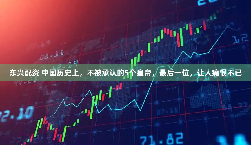 东兴配资 中国历史上，不被承认的5个皇帝，最后一位，让人痛恨不已