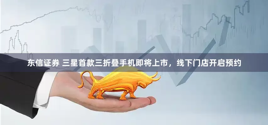 东信证券 三星首款三折叠手机即将上市，线下门店开启预约