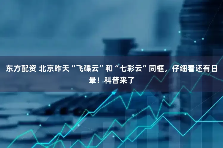 东方配资 北京昨天“飞碟云”和“七彩云”同框，仔细看还有日晕！科普来了