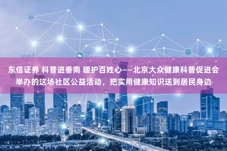 东信证券 科普进垂南 暖护百姓心——北京大众健康科普促进会举办的这场社区公益活动，把实用健康知识送到居民身边